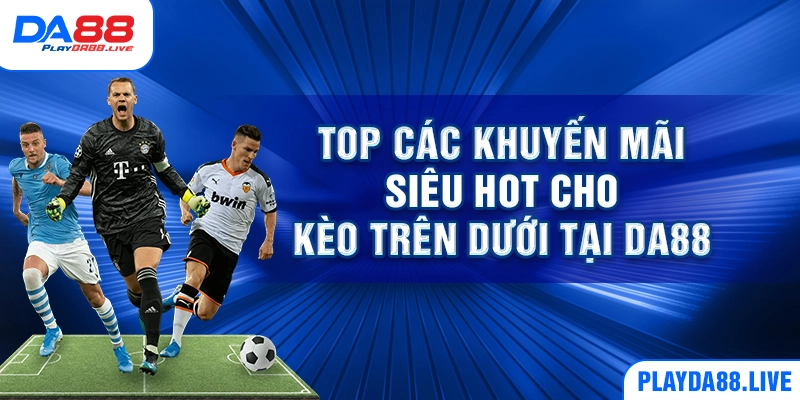 Top các khuyến mãi siêu hot cho kèo trên dưới tại DA88